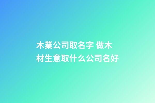 木業公司取名字 做木材生意取什么公司名好-第1張-公司起名-玄機派